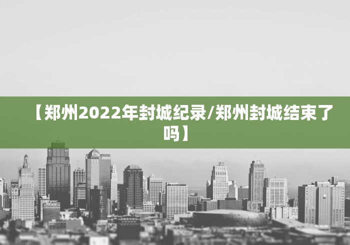 【郑州2022年封城纪录/郑州封城结束了吗】