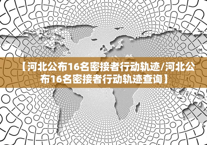 【河北公布16名密接者行动轨迹/河北公布16名密接者行动轨迹查询】