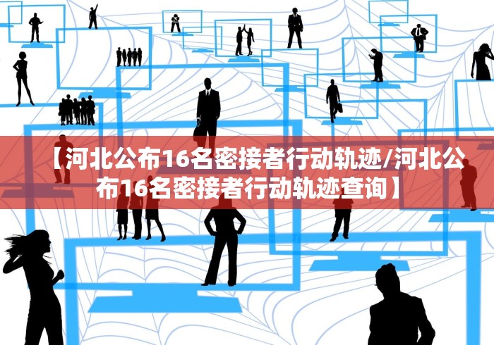 【河北公布16名密接者行动轨迹/河北公布16名密接者行动轨迹查询】