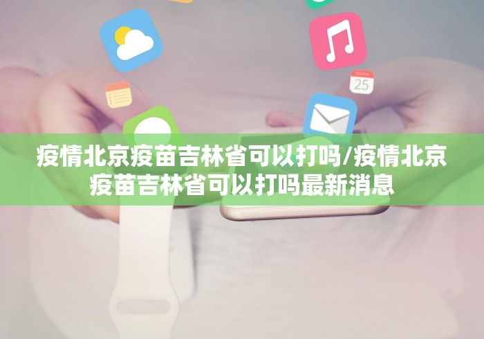疫情北京疫苗吉林省可以打吗/疫情北京疫苗吉林省可以打吗最新消息