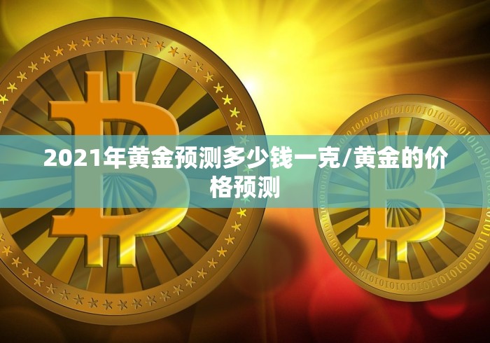 2021年黄金预测多少钱一克/黄金的价格预测
