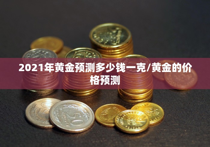2021年黄金预测多少钱一克/黄金的价格预测
