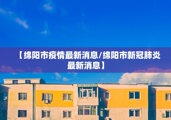 【绵阳市疫情最新消息/绵阳市新冠肺炎最新消息】
