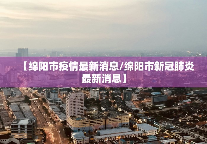 【绵阳市疫情最新消息/绵阳市新冠肺炎最新消息】