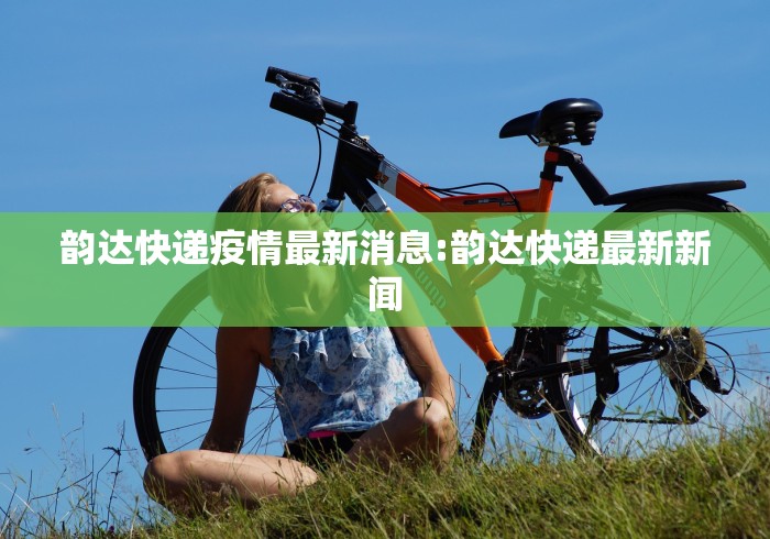 韵达快递疫情最新消息:韵达快递最新新闻