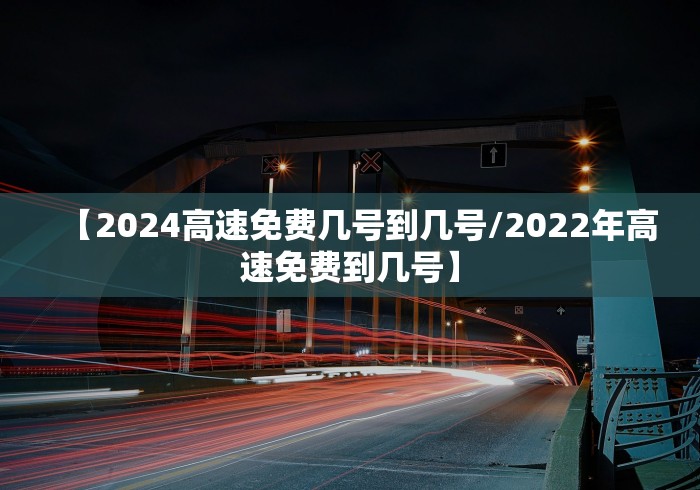 【2024高速免费几号到几号/2022年高速免费到几号】