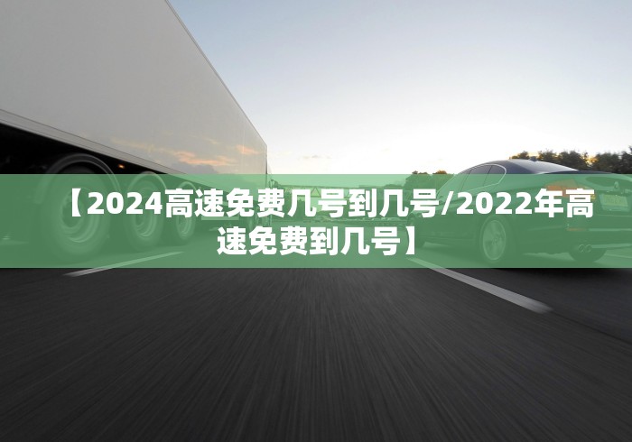【2024高速免费几号到几号/2022年高速免费到几号】