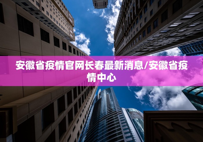 安徽省疫情官网长春最新消息/安徽省疫情中心