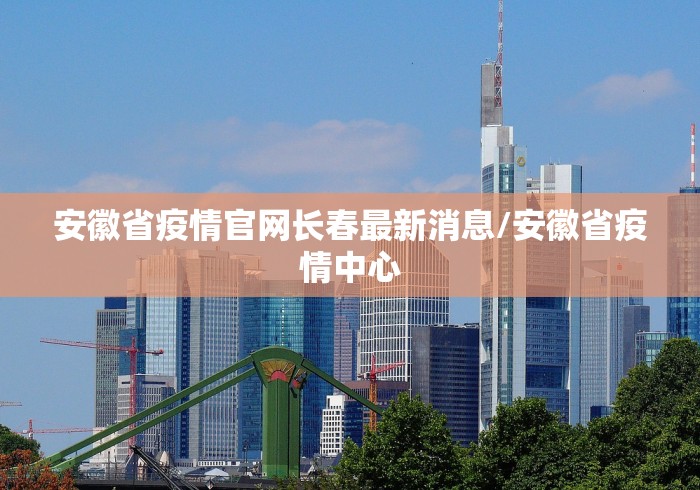 安徽省疫情官网长春最新消息/安徽省疫情中心
