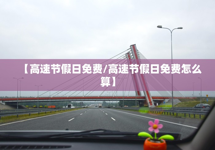 【高速节假日免费/高速节假日免费怎么算】