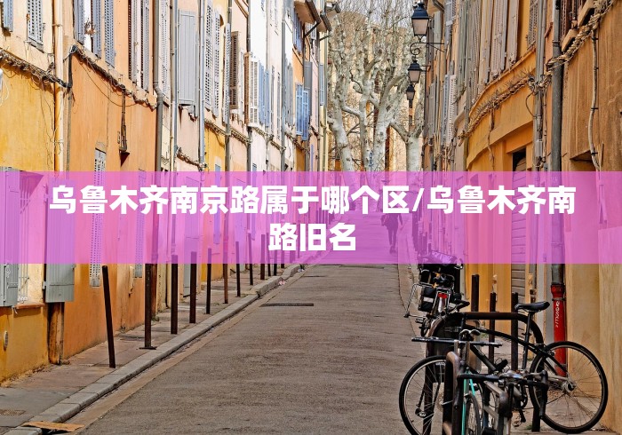 乌鲁木齐南京路属于哪个区/乌鲁木齐南路旧名