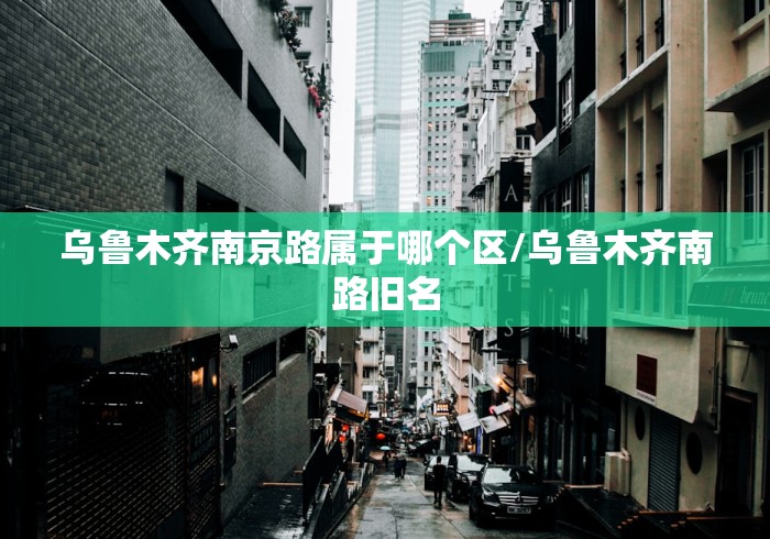 乌鲁木齐南京路属于哪个区/乌鲁木齐南路旧名