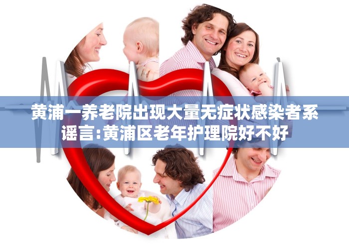 黄浦一养老院出现大量无症状感染者系谣言:黄浦区老年护理院好不好