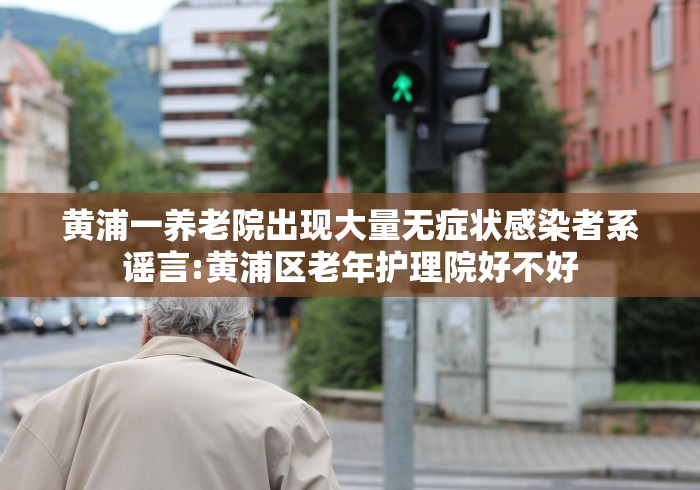 黄浦一养老院出现大量无症状感染者系谣言:黄浦区老年护理院好不好