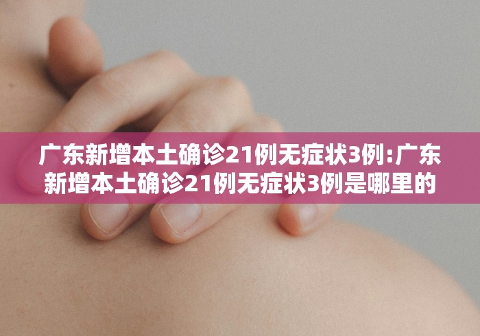 广东新增本土确诊21例无症状3例:广东新增本土确诊21例无症状3例是哪里的