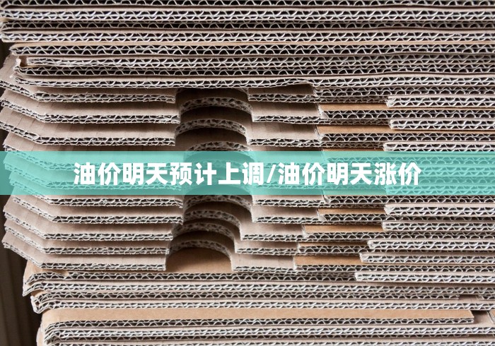 油价明天预计上调/油价明天涨价