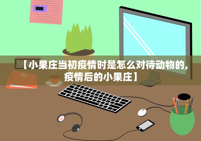 【小果庄当初疫情时是怎么对待动物的,疫情后的小果庄】