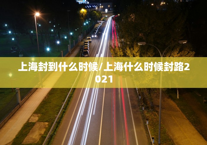 上海封到什么时候/上海什么时候封路2021