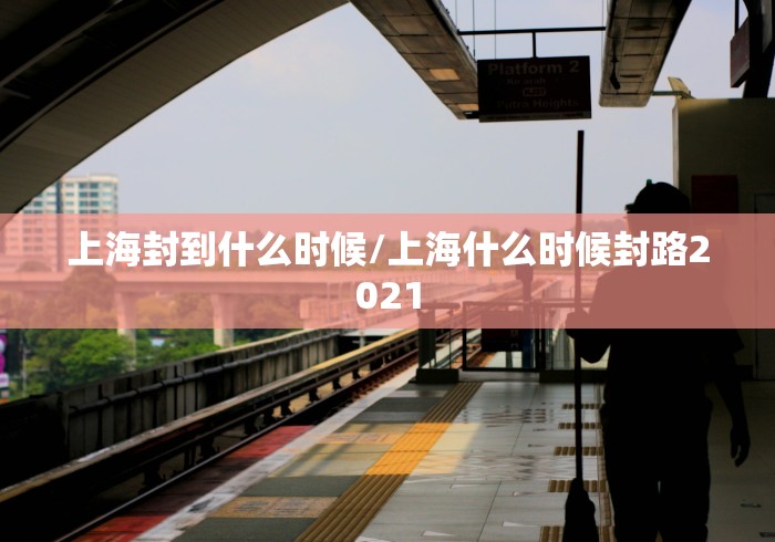 上海封到什么时候/上海什么时候封路2021