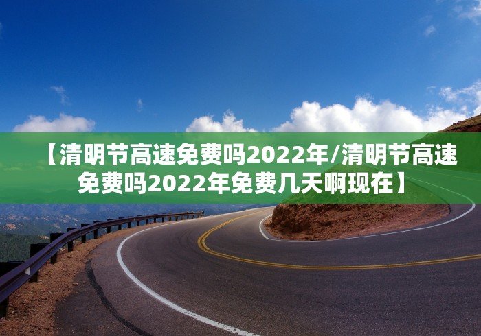 【清明节高速免费吗2022年/清明节高速免费吗2022年免费几天啊现在】