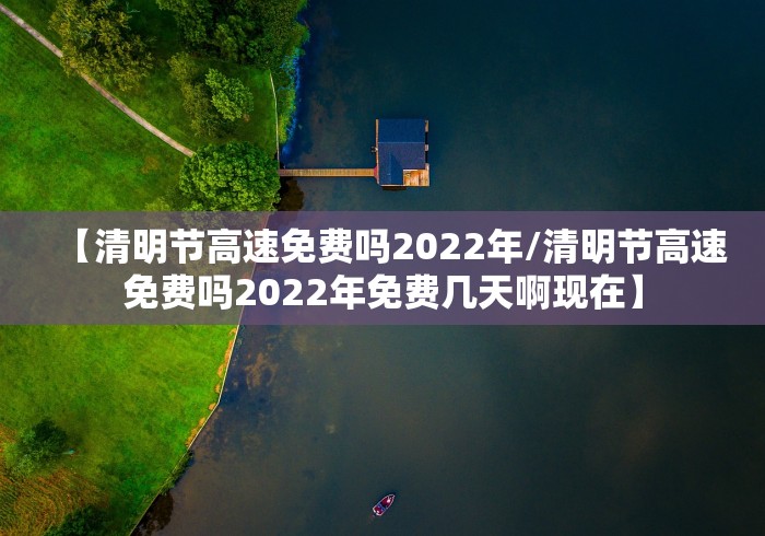 【清明节高速免费吗2022年/清明节高速免费吗2022年免费几天啊现在】