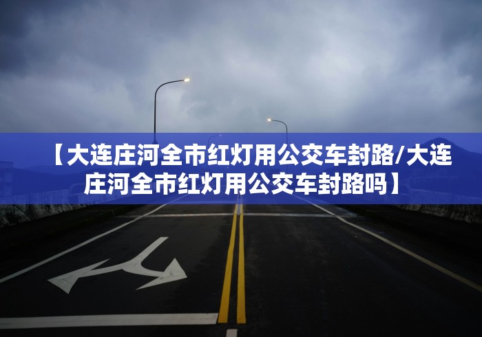 【大连庄河全市红灯用公交车封路/大连庄河全市红灯用公交车封路吗】