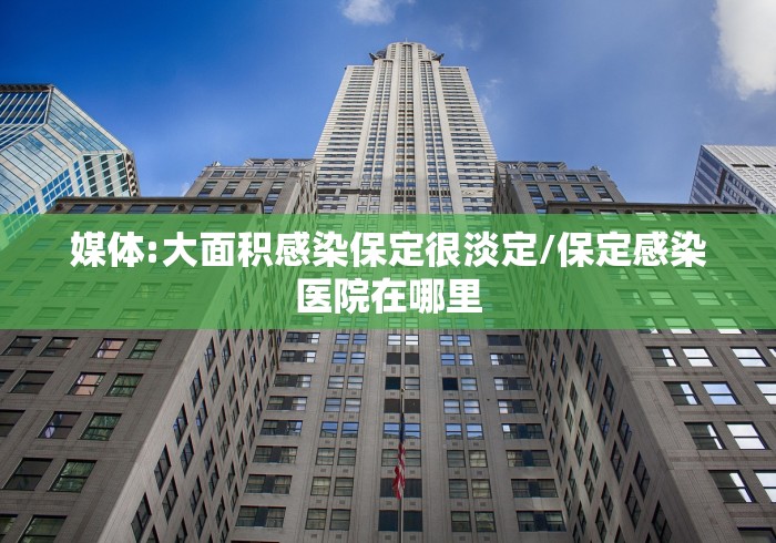 媒体:大面积感染保定很淡定/保定感染医院在哪里