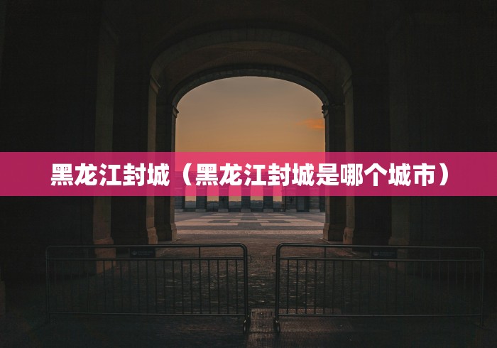 黑龙江封城（黑龙江封城是哪个城市）