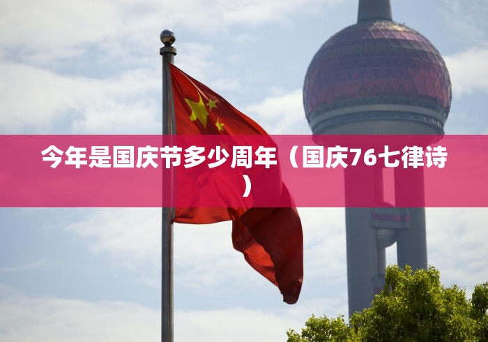 今年是国庆节多少周年(国庆76七律诗) 今年是国庆节多少周年(国庆76七律诗)