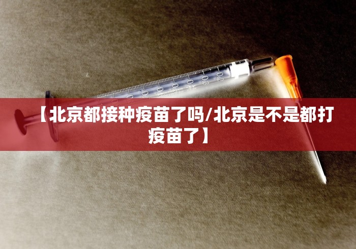 【北京都接种疫苗了吗/北京是不是都打疫苗了】
