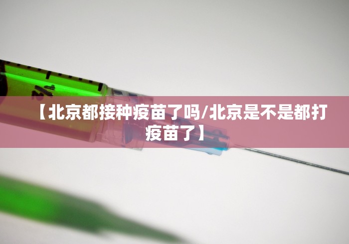 【北京都接种疫苗了吗/北京是不是都打疫苗了】 【北京都接种疫苗了吗/北京是不是都打疫苗了】