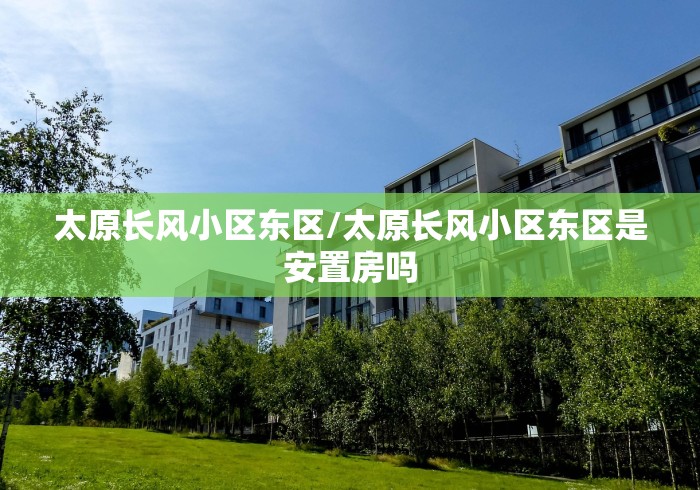 太原长风小区东区/太原长风小区东区是安置房吗