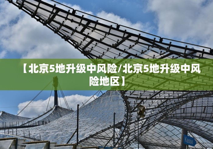 【北京5地升级中风险/北京5地升级中风险地区】