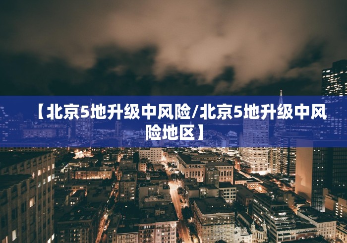 【北京5地升级中风险/北京5地升级中风险地区】 【北京5地升级中风险/北京5地升级中风险地区】