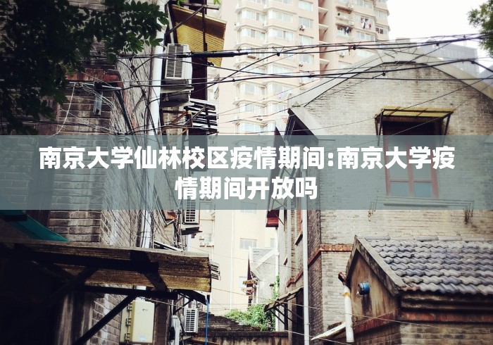 南京大学仙林校区疫情期间:南京大学疫情期间开放吗 南京大学仙林校区疫情期间:南京大学疫情期间开放吗