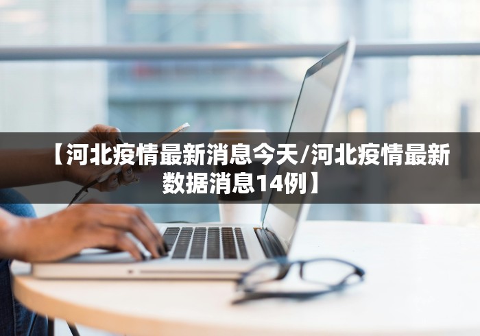 【河北疫情最新消息今天/河北疫情最新数据消息14例】 【河北疫情最新消息今天/河北疫情最新数据消息14例】