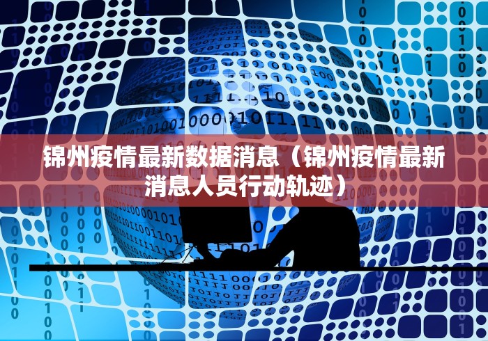 锦州疫情最新数据消息(锦州疫情最新消息人员行动轨迹) 锦州疫情最新数据消息(锦州疫情最新消息人员行动轨迹)
