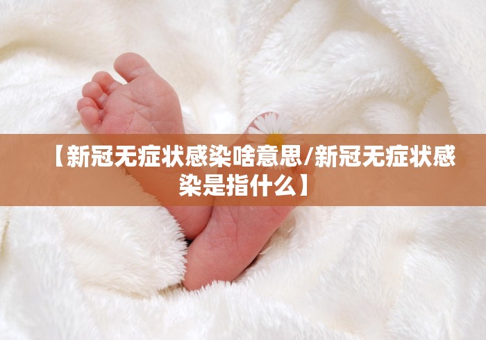 【新冠无症状感染啥意思/新冠无症状感染是指什么】 【新冠无症状感染啥意思/新冠无症状感染是指什么】