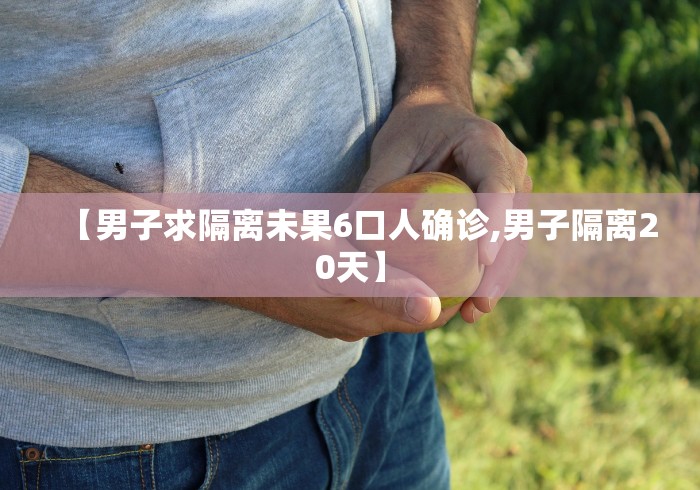 【男子求隔离未果6口人确诊,男子隔离20天】