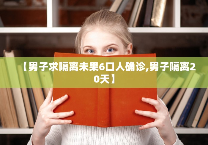 【男子求隔离未果6口人确诊,男子隔离20天】 【男子求隔离未果6口人确诊,男子隔离20天】