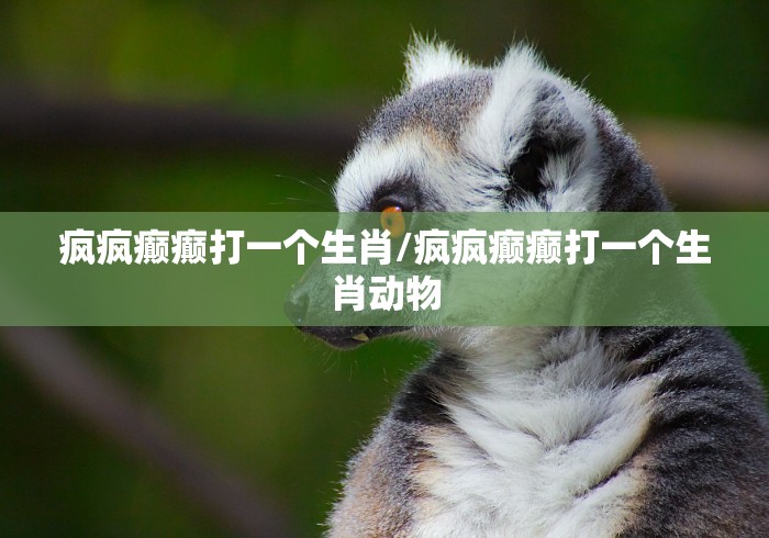 疯疯癫癫打一个生肖/疯疯癫癫打一个生肖动物