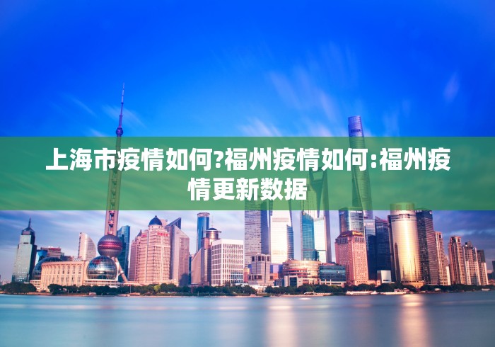上海市疫情如何?福州疫情如何:福州疫情更新数据