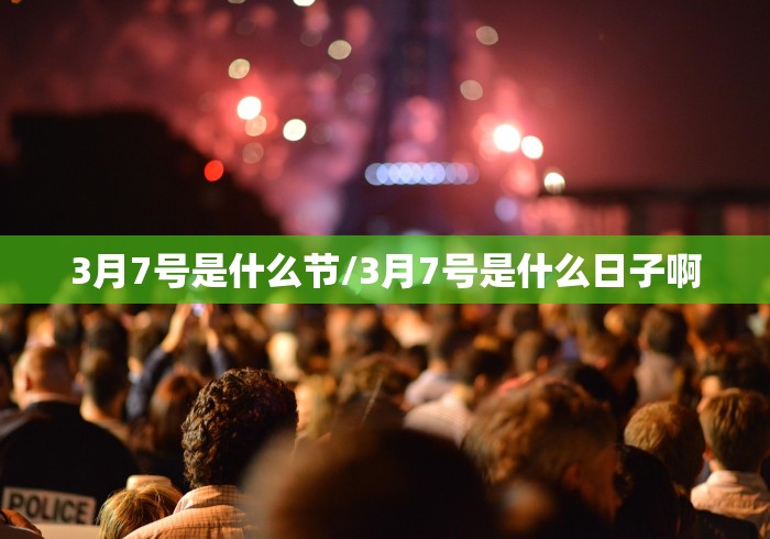 3月7号是什么节/3月7号是什么日子啊