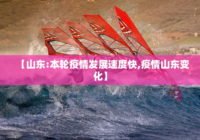 【山东:本轮疫情发展速度快,疫情山东变化】