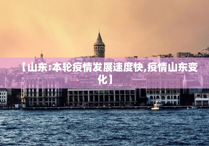 【山东:本轮疫情发展速度快,疫情山东变化】