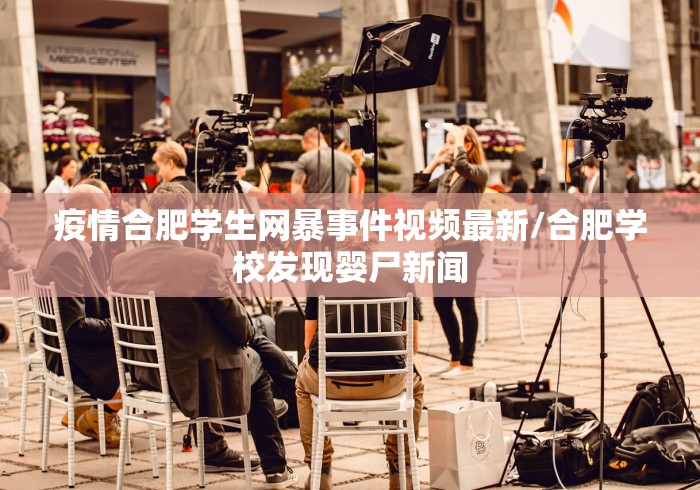 疫情合肥学生网暴事件视频最新/合肥学校发现婴尸新闻