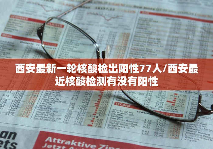 西安最新一轮核酸检出阳性77人/西安最近核酸检测有没有阳性