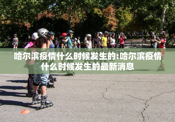 哈尔滨疫情什么时候发生的:哈尔滨疫情什么时候发生的最新消息 哈尔滨疫情什么时候发生的:哈尔滨疫情什么时候发生的最新消息
