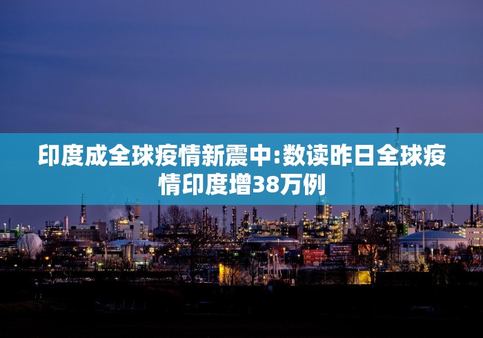 印度成全球疫情新震中:数读昨日全球疫情印度增38万例