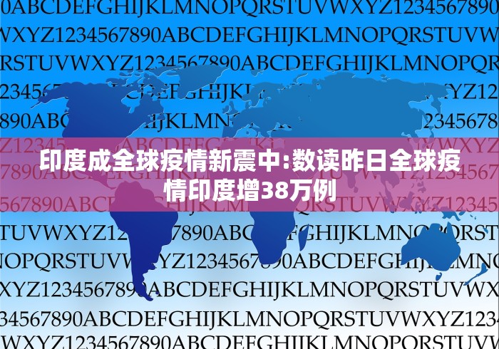 印度成全球疫情新震中:数读昨日全球疫情印度增38万例 印度成全球疫情新震中:数读昨日全球疫情印度增38万例